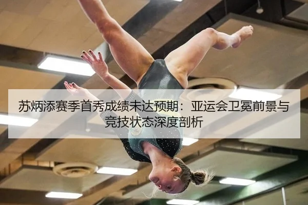 苏炳添赛季首秀成绩未达预期：亚运会卫冕前景与竞技状态深度剖析