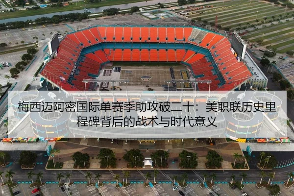 梅西迈阿密国际单赛季助攻破二十：美职联历史里程碑背后的战术与时代意义